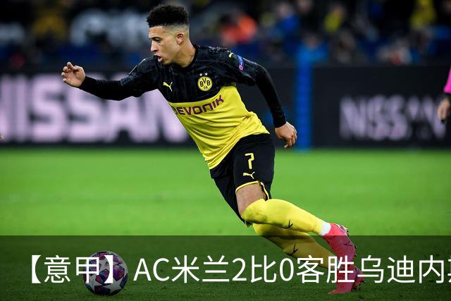 【意甲】AC米兰2比0客胜乌迪内斯，普利希奇闪击
