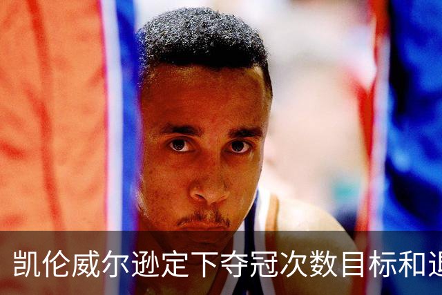 凯伦威尔逊定下夺冠次数目标和退役时间，获得中国赞助商特别青睐