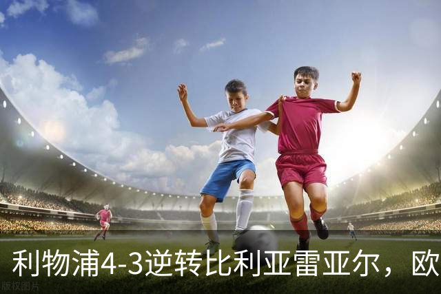 利物浦4-3逆转比利亚雷亚尔，欧冠三连胜彰显铁血韧性