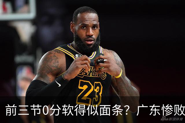 前三节0分软得似面条？广东惨败夜揪出头号混子：11冠王被他坑惨了