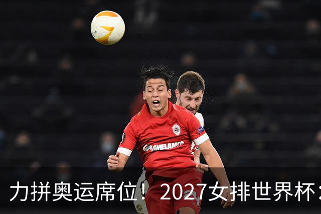 力拼奥运席位！2027女排世界杯：中国与荷兰瑞士瑞典同组