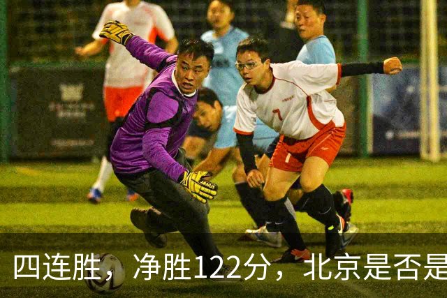 四连胜，净胜122分，北京是否是新赛季夺冠最大热门？