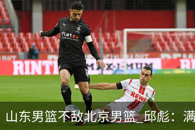 山东男篮不敌北京男篮 邱彪：满意下半场狼性表现，学费交得起