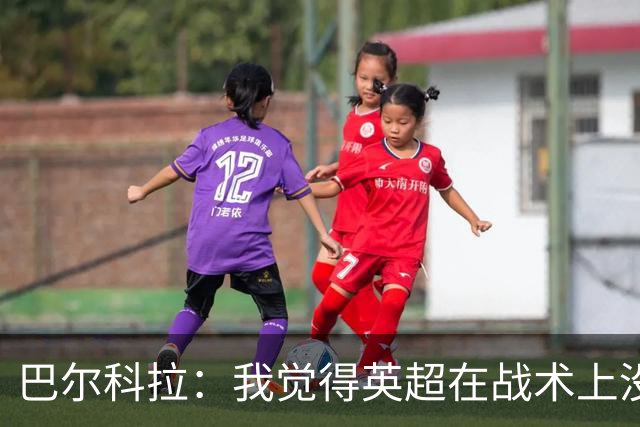 巴尔科拉：我觉得英超在战术上没那么讲究，在巴黎我得回撤拉边