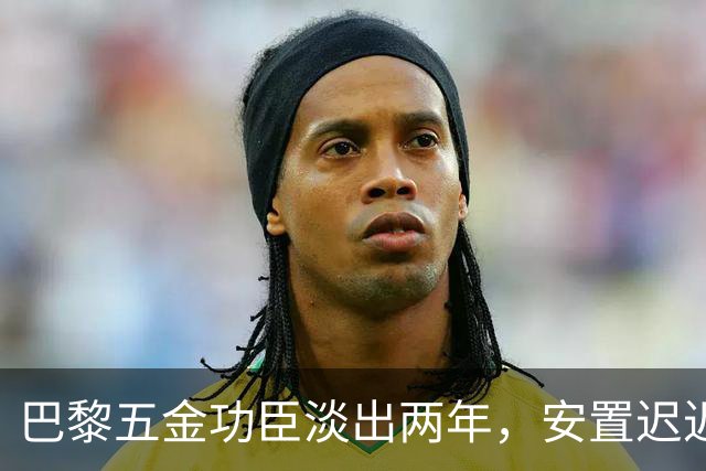 巴黎五金功臣淡出两年，安置迟迟未落地，背后原因出人意料！