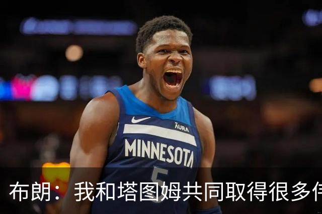 布朗：我和塔图姆共同取得很多伟大成就 我们之间没有任何矛盾