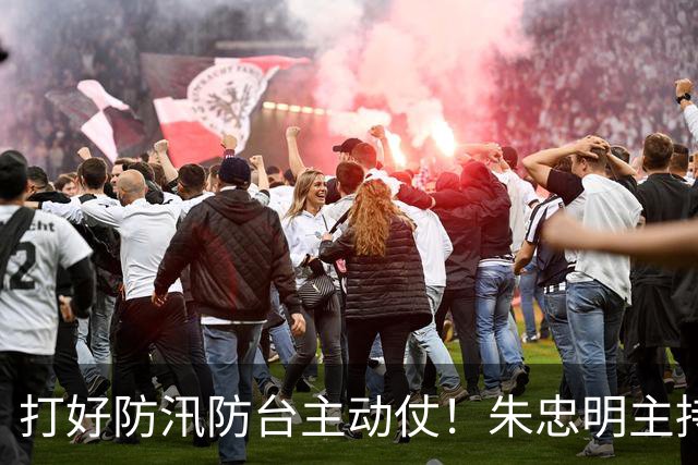 打好防汛防台主动仗！朱忠明主持召开防御台风“蔷琵”专题会议