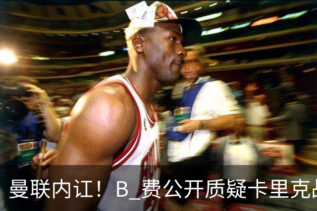 曼联内讧！B 费公开质疑卡里克战术 后者强硬回击
