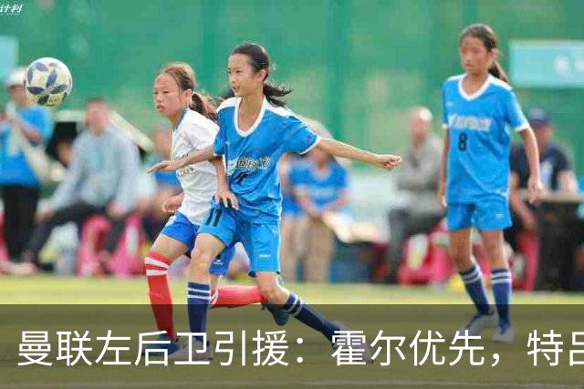 曼联左后卫引援：霍尔优先，特吕费尔在列