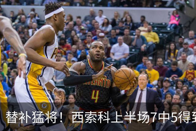 替补猛将！西索科上半场7中5得到15分5板1助1断 得分全队最高
