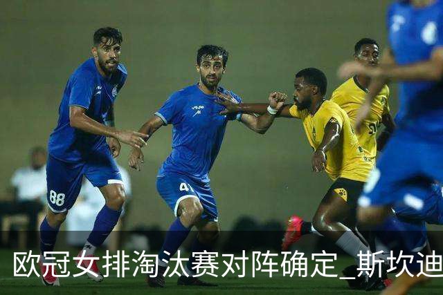 欧冠女排淘汰赛对阵确定 斯坎迪奇争4或再战伊萨