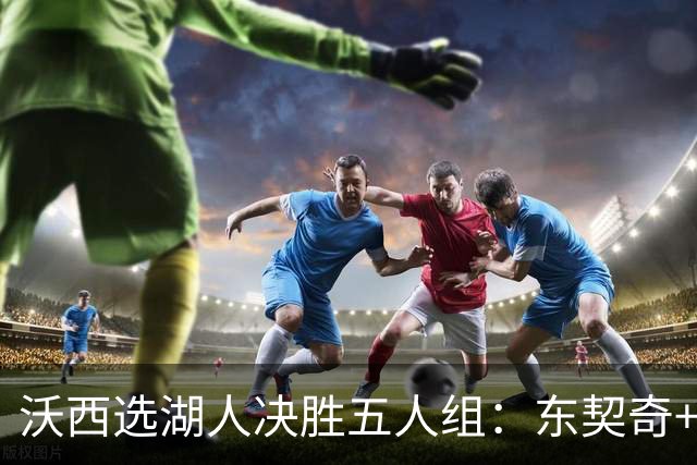 沃西选湖人决胜五人组：东契奇+里夫斯+凯斯勒+格莱姆斯+马穆