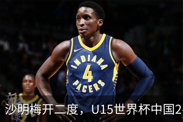 沙明梅开二度，U15世界杯中国2-3不敌安哥拉U15