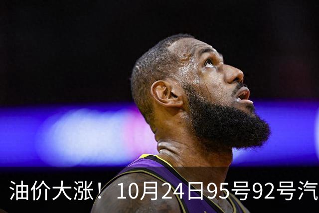 油价大涨！10月24日95号92号汽油价格，预计国内油价涨幅305元/吨