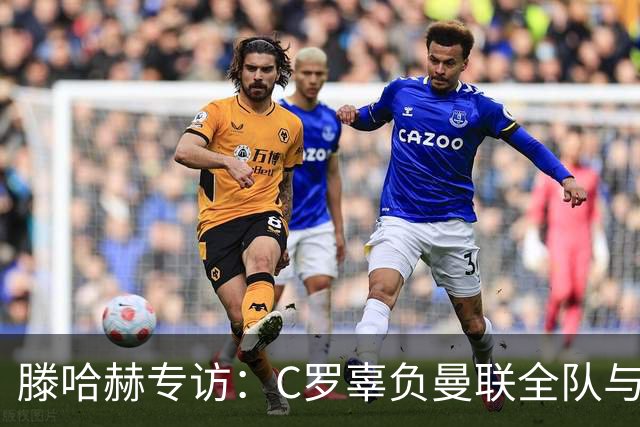 滕哈赫专访：C罗辜负曼联全队与我 都为他创造机会但C罗不跑