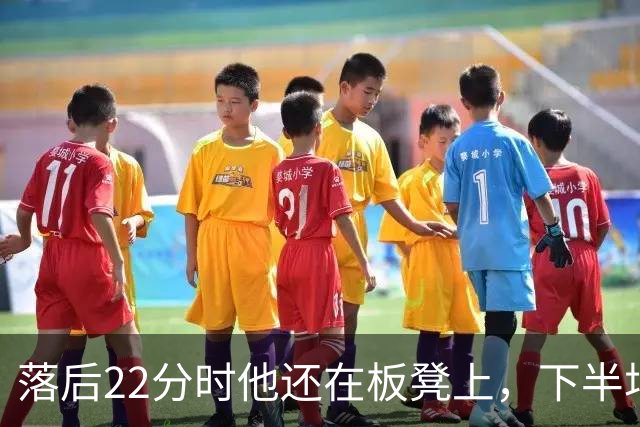 落后22分时他还在板凳上，下半场19分改写揭幕战