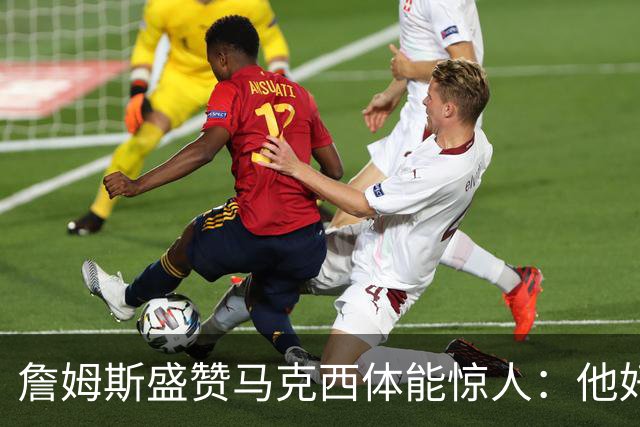 詹姆斯盛赞马克西体能惊人：他好像根本不会累