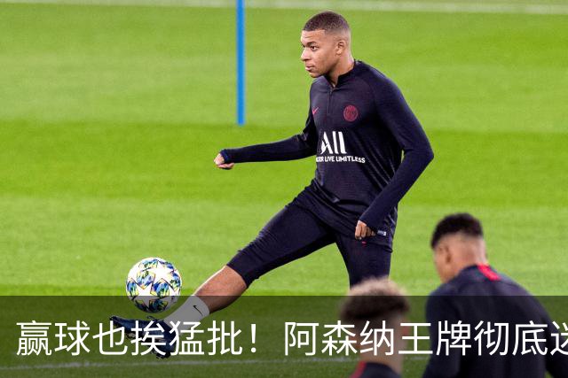 赢球也挨猛批！阿森纳王牌彻底迷失！昔日核心恐被清洗