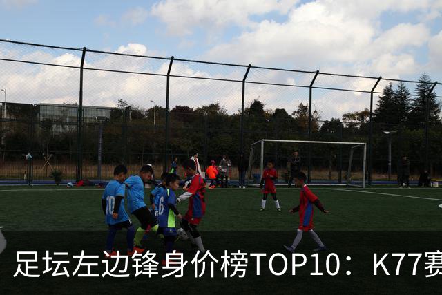 足坛左边锋身价榜TOP10：K77赛季报销，利物浦占3席