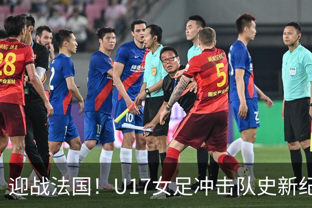 迎战法国！U17女足冲击队史新纪录，马晓旭迎来关键大考