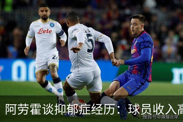 阿劳霍谈抑郁症经历：球员收入高，不代表就不会遭受痛苦