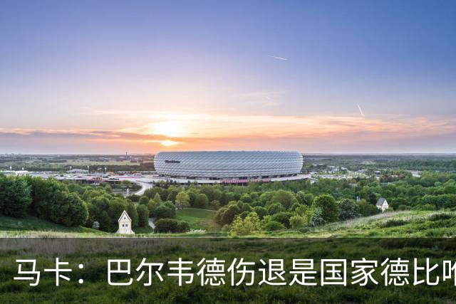 马卡：巴尔韦德伤退是国家德比唯一遗憾，将在明日接受详细检查