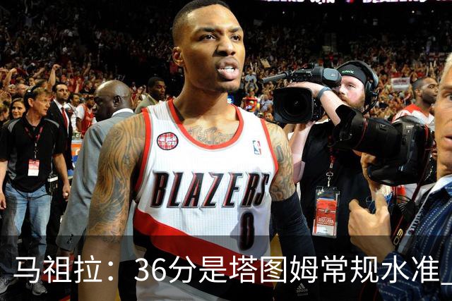 马祖拉：36分是塔图姆常规水准 他的价值更体现在防守端破坏作用