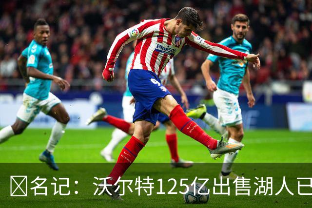 💥名记：沃尔特125亿出售湖人已完全达成一致 预计很快正式签约