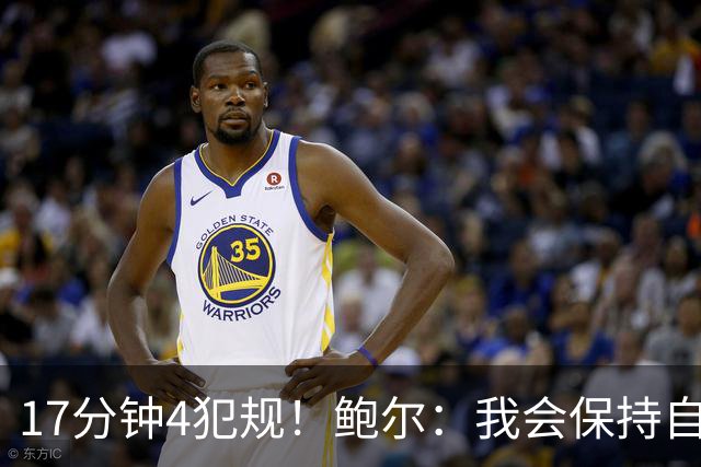 17分钟4犯规！鲍尔：我会保持自己的节奏 争取更多地发挥作用