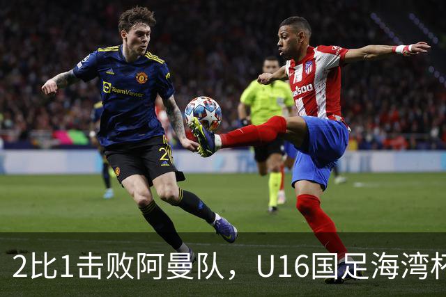 2比1击败阿曼队，U16国足海湾杯两连胜