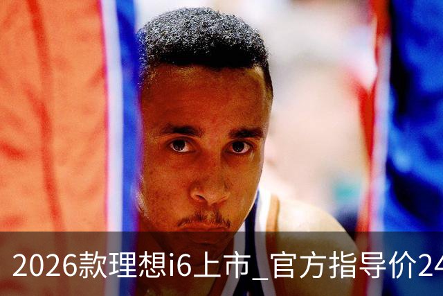 2026款理想i6上市 官方指导价24.98万元