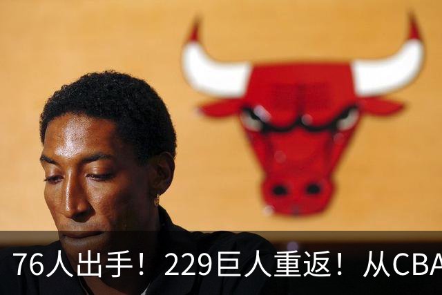 76人出手！229巨人重返！从CBA杀回来！能留下来吗？