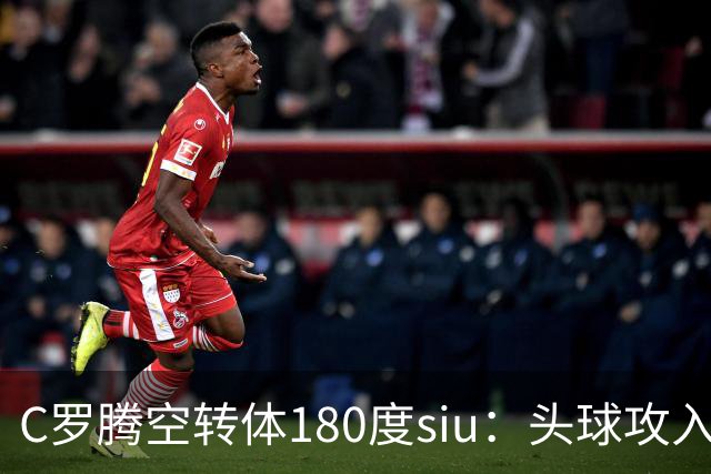 C罗腾空转体180度siu：头球攻入第982球，率队3-1，豪取4连胜