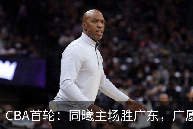 CBA首轮：同曦主场胜广东，广厦16分逆转山西，四川队跨赛季首胜